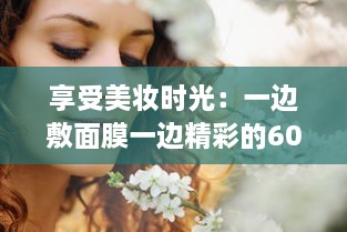 享受美妆时光：一边敷面膜一边精彩的60分钟自我提升与放松之旅 v4.8.3下载