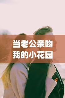 当老公亲吻我的小花园，他是真的爱我吗 如何妥善回应这样的情感表达 v6.7.5下载