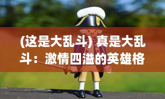 (这是大乱斗) 真是大乱斗：激情四溢的英雄格斗赛场上的荣誉与友谊的较量