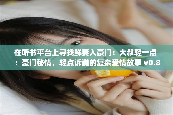 在听书平台上寻找鲜妻入豪门：大叔轻一点 ：豪门秘情，轻点诉说的复杂爱情故事 v0.8.1下载