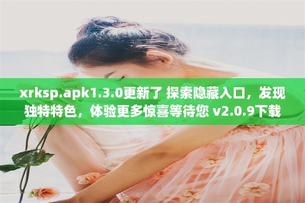 xrksp.apk1.3.0更新了 探索隐藏入口，发现独特特色，体验更多惊喜等待您 v2.0.9下载