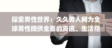 探索男性世界：久久男人网为全球男性提供全面的资讯、生活指南和娱乐内容