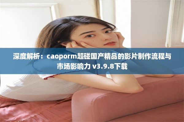 深度解析：caoporm超碰国产精品的影片制作流程与市场影响力 v3.9.8下载