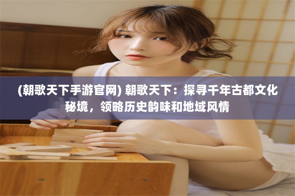 (朝歌天下手游官网) 朝歌天下：探寻千年古都文化秘境，领略历史韵味和地域风情