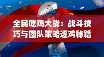 全民吃鸡大战：战斗技巧与团队策略逐鸡秘籍解析，共享电子竞技乐趣