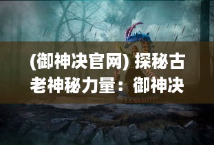 (御神决官网) 探秘古老神秘力量：御神决 ，揭示神话背后的智慧与决断