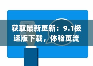 获取最新更新：9.1极速版下载，体验更流畅、更快速的娱乐生活 v0.6.3下载