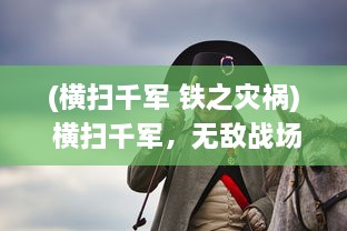 (横扫千军 铁之灾祸) 横扫千军，无敌战场：勇猛的铁甲战神与他的霸业征程