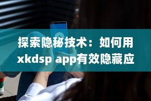 探索隐秘技术：如何用xkdsp app有效隐藏应用入口，保护隐私安全不被侵犯