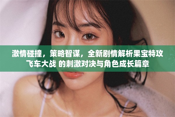 激情碰撞，策略智谋，全新剧情解析果宝特攻飞车大战 的刺激对决与角色成长篇章