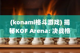 (konami格斗游戏) 揭秘KOF Arena: 决战格斗巅峰，游戏策略与角色魅力全面解析