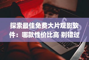 探索最佳免费大片观影软件：哪款性价比高 别错过这些功能强大的选择 v7.9.8下载