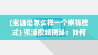 (蜜源是怎么样一个赚钱模式) 蜜源视频揭秘：如何利用短视频赚钱 带你解锁赚钱新姿势