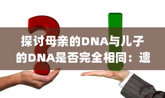 探讨母亲的DNA与儿子的DNA是否完全相同：遗传学与家庭关系的精细解读