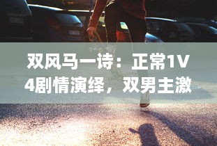 双风马一诗：正常1V4剧情演绎，双男主激情碰撞引爆全新剧情高潮 v9.8.1下载