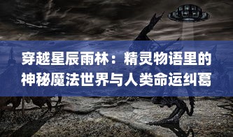 穿越星辰雨林：精灵物语里的神秘魔法世界与人类命运纠葛的奇幻剧情解析