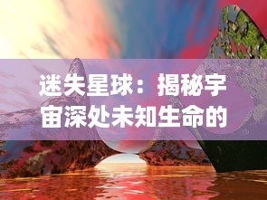 迷失星球：揭秘宇宙深处未知生命的奇妙旅程与人类科技探索与挑战的壮丽画卷