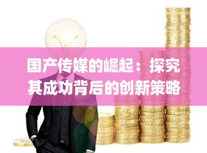 国产传媒的崛起：探究其成功背后的创新策略与精细化运营模式 v2.1.3下载