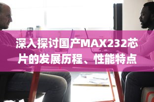 深入探讨国产MAX232芯片的发展历程、性能特点和应用领域 v8.0.3下载