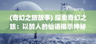 (奇幻之旅故事) 探索奇幻之旅：以醉人的仙语揭示神秘世界的奇幻真谛