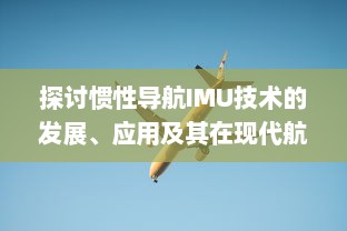 探讨惯性导航IMU技术的发展、应用及其在现代航空航天领域的关键角色 v7.1.8下载