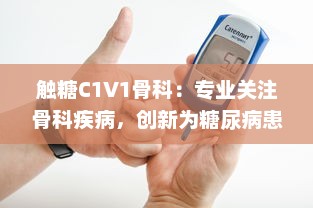 触糖C1V1骨科：专业关注骨科疾病，创新为糖尿病患者提供骨骼健康解决方案 v7.1.8下载