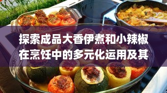 探索成品大香伊煮和小辣椒在烹饪中的多元化运用及其美食价值 v6.9.7下载