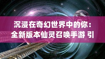 沉浸在奇幻世界中的你：全新版本仙灵召唤手游 引领玩家探索神秘仙灵世界