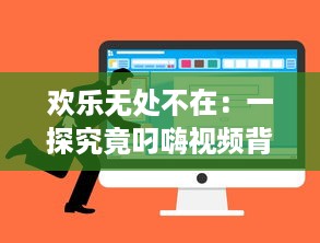 欢乐无处不在：一探究竟叼嗨视频背后的创作过程和其在网络文化中的影响力 v2.3.9下载