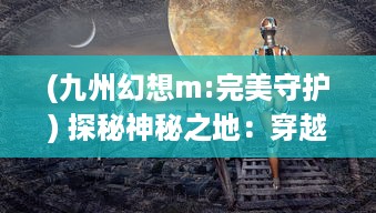 (九州幻想m:完美守护) 探秘神秘之地：穿越时空，体验未知的九州幻境城