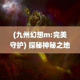 (九州幻想m:完美守护) 探秘神秘之地：穿越时空，体验未知的九州幻境城