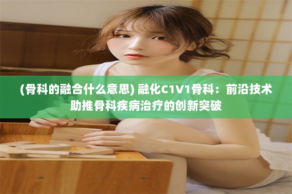 (骨科的融合什么意思) 融化C1V1骨科：前沿技术助推骨科疾病治疗的创新突破