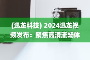 (迅龙科技) 2024迅龙视频发布：聚焦高清流畅体验，开创行业新标准