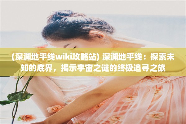 (深渊地平线wiki攻略站) 深渊地平线：探索未知的底界，揭示宇宙之谜的终极追寻之旅