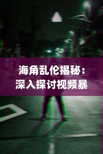 海角乱伦揭秘：深入探讨视频暴露的社会黑暗与心理扭曲，如何影响家庭和谐