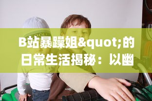 B站暴躁姐"的日常生活揭秘：以幽默犀利的评论获得网友热爱的背后故事 v9.9.2下载