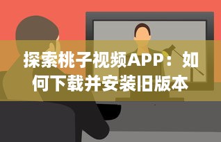 探索桃子视频APP：如何下载并安装旧版本 一步步教程解析 v5.9.8下载