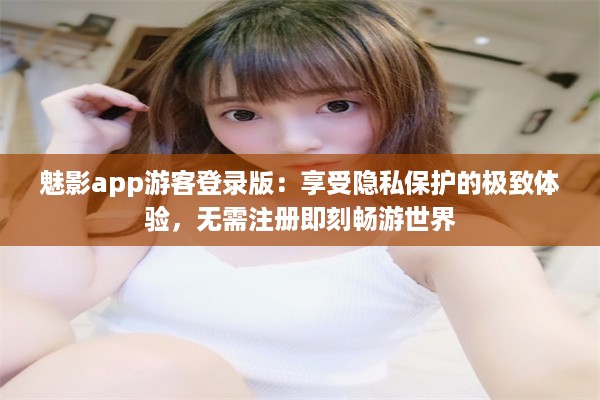 魅影app游客登录版：享受隐私保护的极致体验，无需注册即刻畅游世界