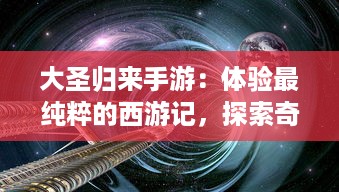 大圣归来手游：体验最纯粹的西游记，探索奇妙的幻想世界，畅游无尽冒险之旅