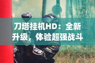 刀塔挂机HD：全新升级，体验超强战斗乐趣，揭秘挂机神器带来的极致快感