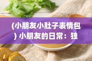 (小朋友小肚子表情包) 小朋友的日常：独特的美食冒险带来的小肚子灌得鼓鼓的满足感