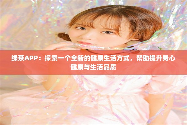 绿茶APP：探索一个全新的健康生活方式，帮助提升身心健康与生活品质