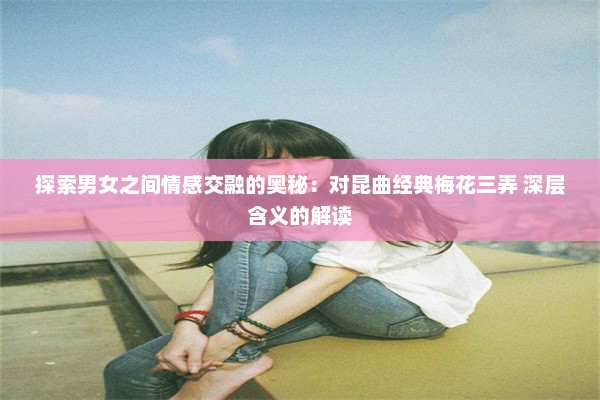 探索男女之间情感交融的奥秘：对昆曲经典梅花三弄 深层含义的解读