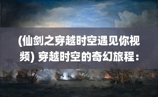 (仙剑之穿越时空遇见你视频) 穿越时空的奇幻旅程：走进神秘而又充满挑战的仙剑神域