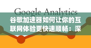 谷歌加速器如何让你的互联网体验更快速顺畅：深度解读和优化使用步骤