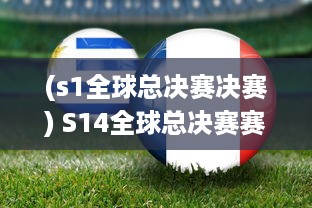 (s1全球总决赛决赛) S14全球总决赛赛程表：关键对阵一览，全面解读每一场比赛的亮点