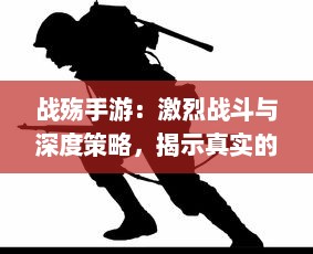 战殇手游：激烈战斗与深度策略，揭示真实的战争残酷与英雄气概