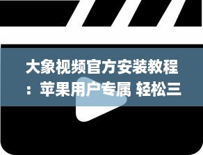 大象视频官方安装教程：苹果用户专属 轻松三步，迅速启用您的大象视频体验。