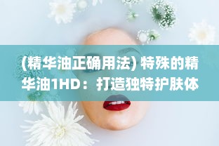 (精华油正确用法) 特殊的精华油1HD：打造独特护肤体验，为肌肤注入活力与亮采