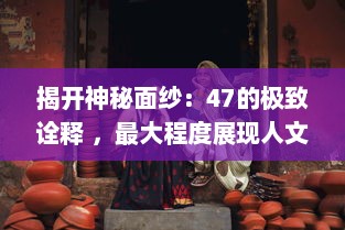 揭开神秘面纱：47的极致诠释 ，最大程度展现人文艺术摄影之不凡魅力